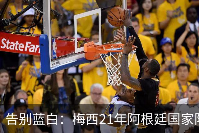 告别蓝白：梅西21年阿根廷国家队生涯数据全景回顾