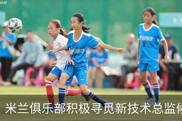米兰俱乐部积极寻觅新技术总监候选人，克勒舍等人入选